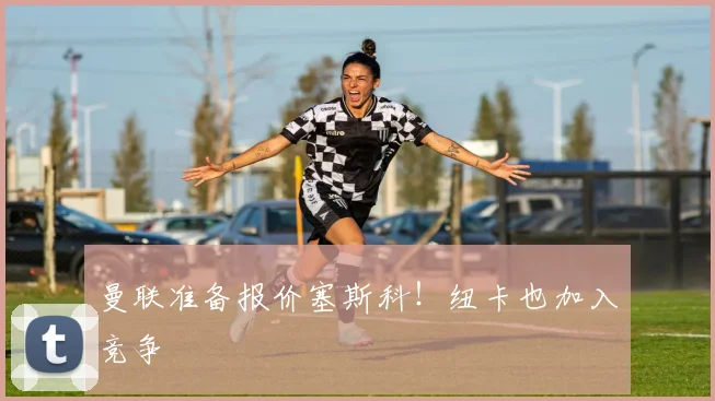 曼联准备报价塞斯科！纽卡也加入竞争